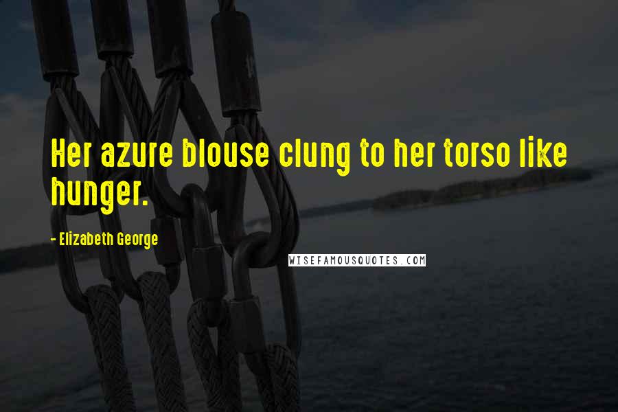 Elizabeth George Quotes: Her azure blouse clung to her torso like hunger.