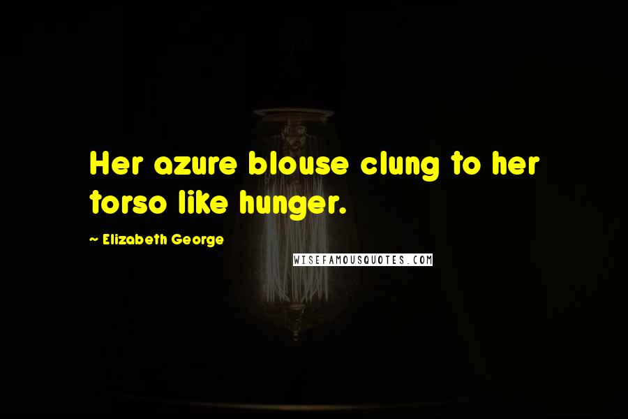 Elizabeth George Quotes: Her azure blouse clung to her torso like hunger.