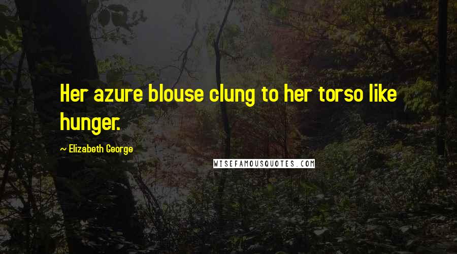 Elizabeth George Quotes: Her azure blouse clung to her torso like hunger.