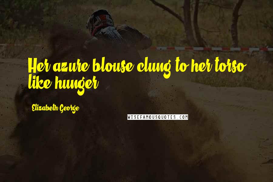 Elizabeth George Quotes: Her azure blouse clung to her torso like hunger.