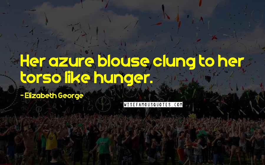 Elizabeth George Quotes: Her azure blouse clung to her torso like hunger.