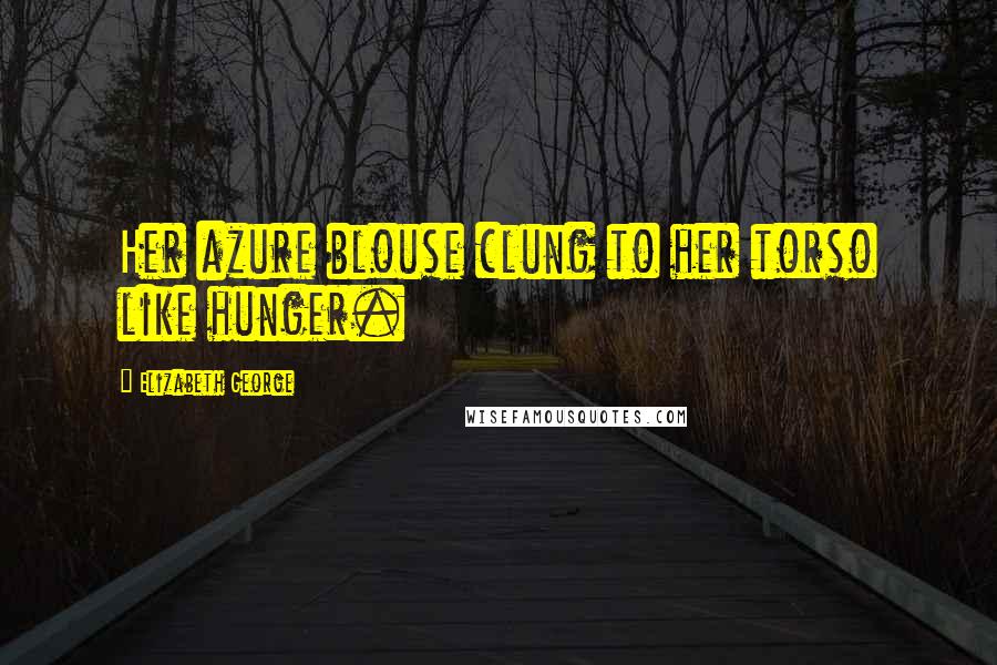 Elizabeth George Quotes: Her azure blouse clung to her torso like hunger.