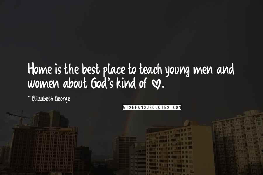 Elizabeth George Quotes: Home is the best place to teach young men and women about God's kind of love.