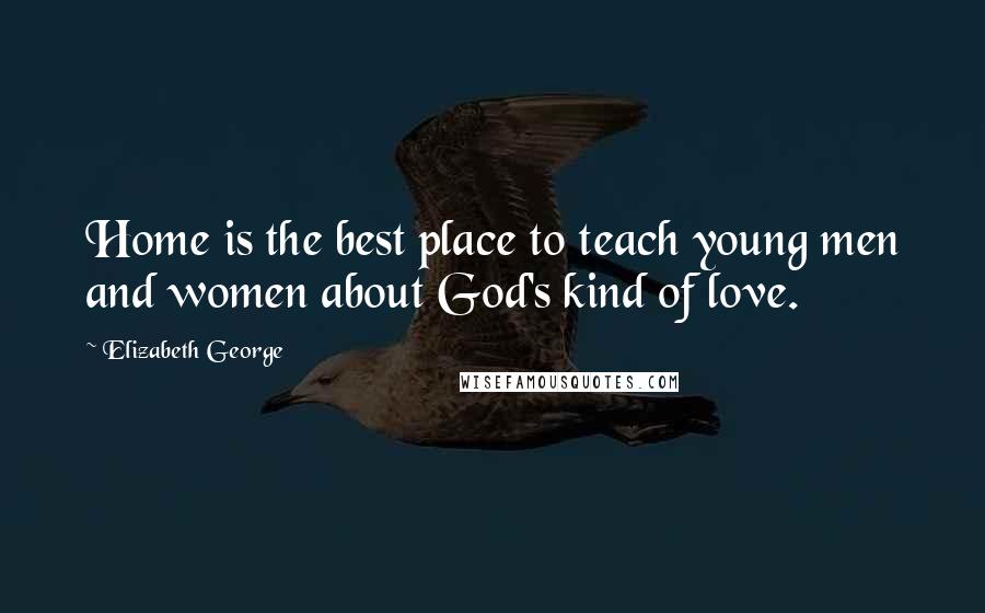 Elizabeth George Quotes: Home is the best place to teach young men and women about God's kind of love.