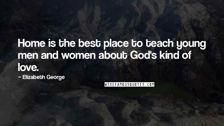 Elizabeth George Quotes: Home is the best place to teach young men and women about God's kind of love.