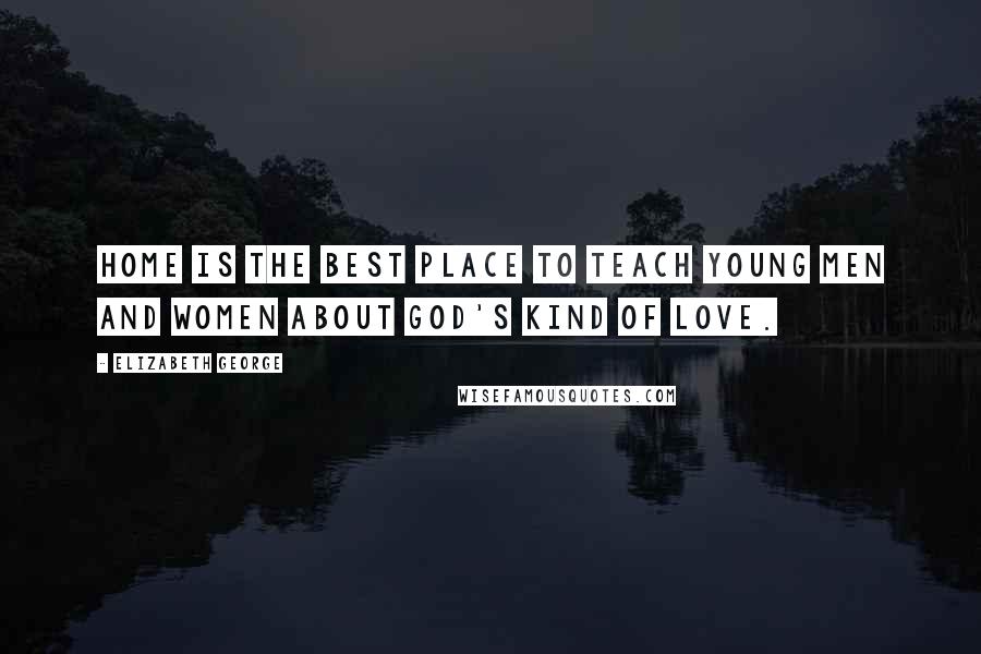 Elizabeth George Quotes: Home is the best place to teach young men and women about God's kind of love.