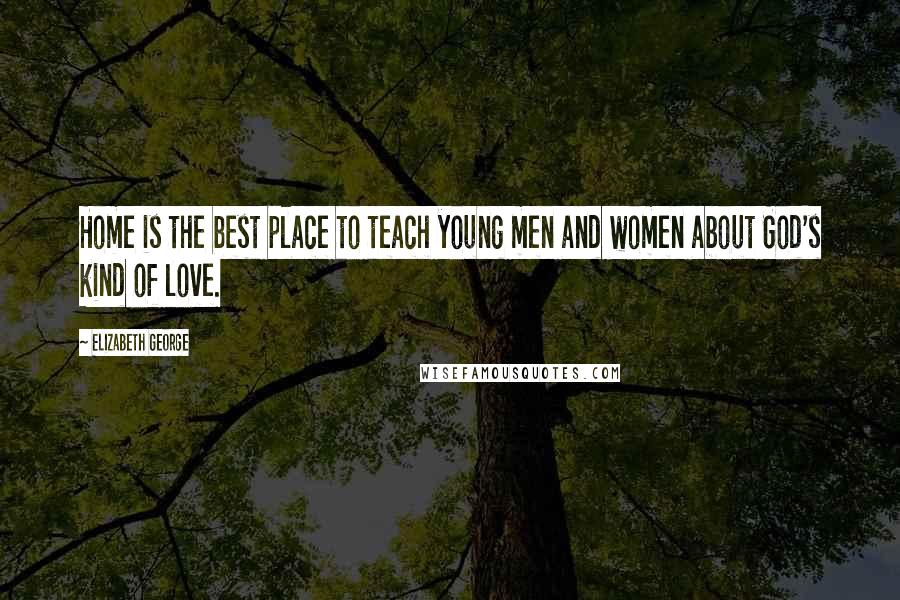 Elizabeth George Quotes: Home is the best place to teach young men and women about God's kind of love.