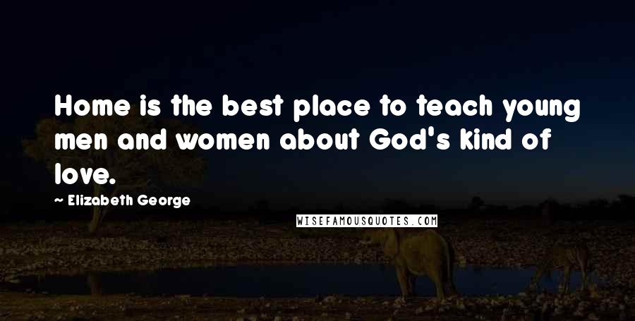 Elizabeth George Quotes: Home is the best place to teach young men and women about God's kind of love.