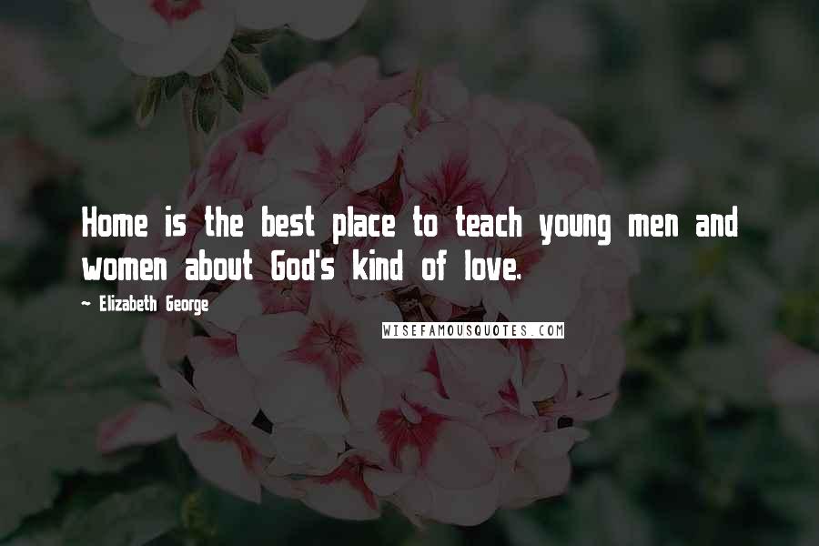 Elizabeth George Quotes: Home is the best place to teach young men and women about God's kind of love.