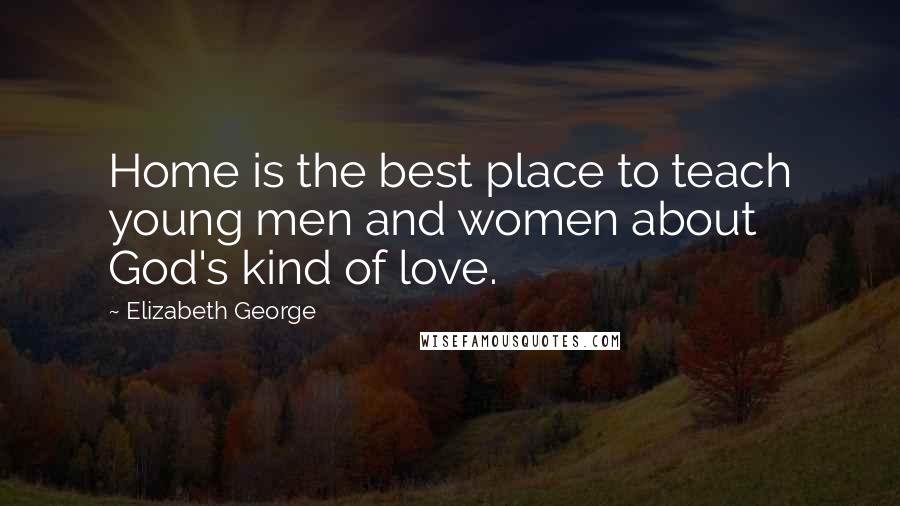 Elizabeth George Quotes: Home is the best place to teach young men and women about God's kind of love.