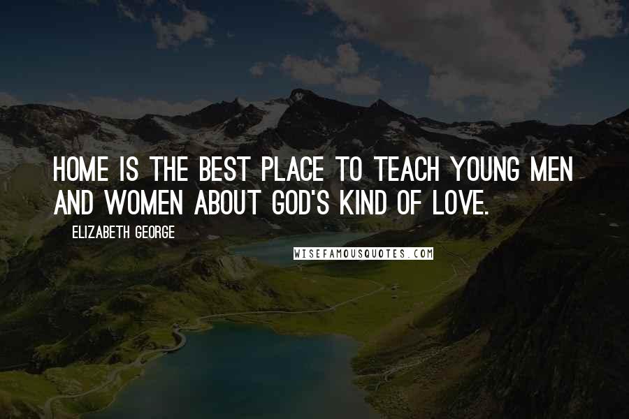 Elizabeth George Quotes: Home is the best place to teach young men and women about God's kind of love.