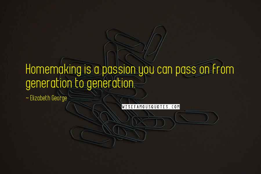 Elizabeth George Quotes: Homemaking is a passion you can pass on from generation to generation.