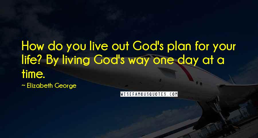 Elizabeth George Quotes: How do you live out God's plan for your life? By living God's way one day at a time.