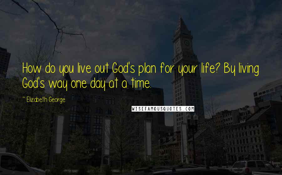 Elizabeth George Quotes: How do you live out God's plan for your life? By living God's way one day at a time.