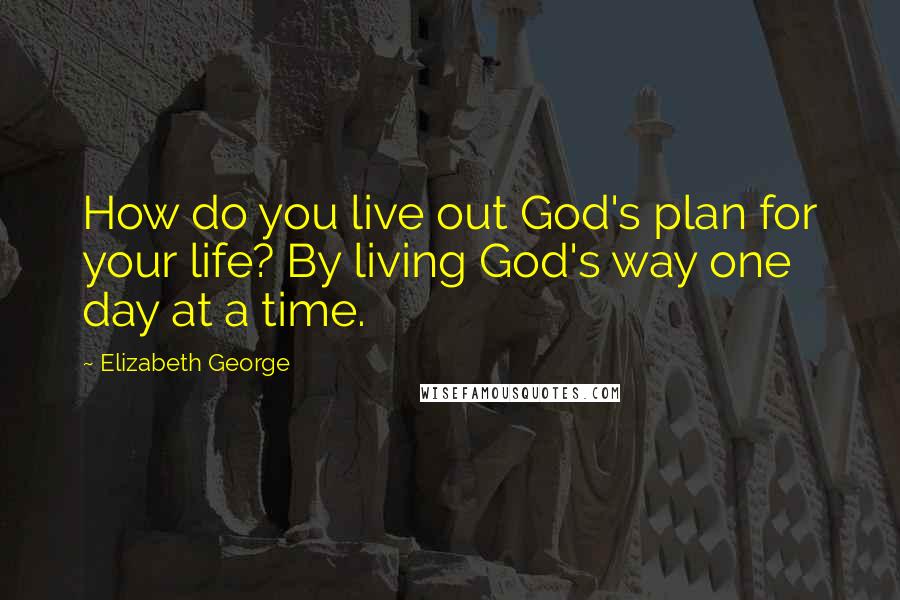 Elizabeth George Quotes: How do you live out God's plan for your life? By living God's way one day at a time.
