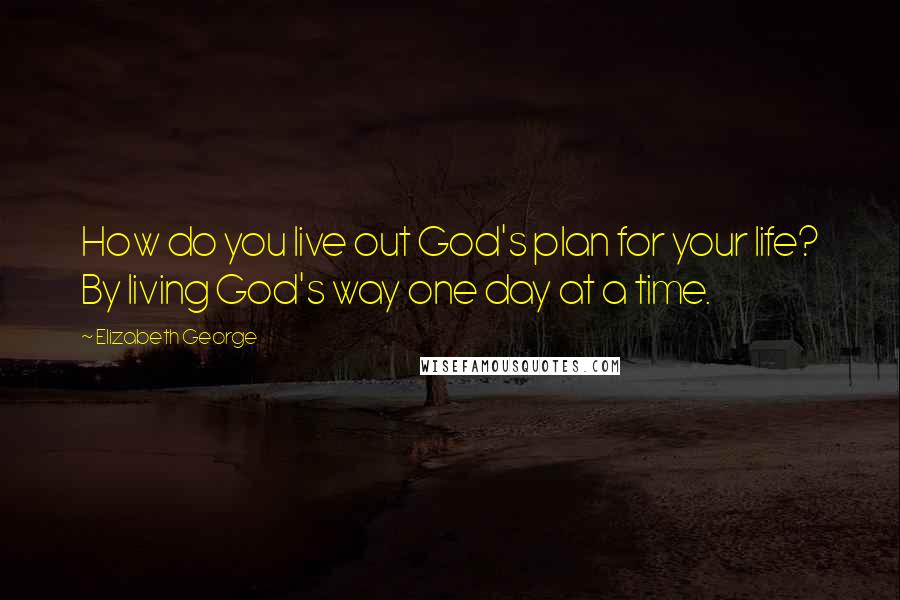 Elizabeth George Quotes: How do you live out God's plan for your life? By living God's way one day at a time.