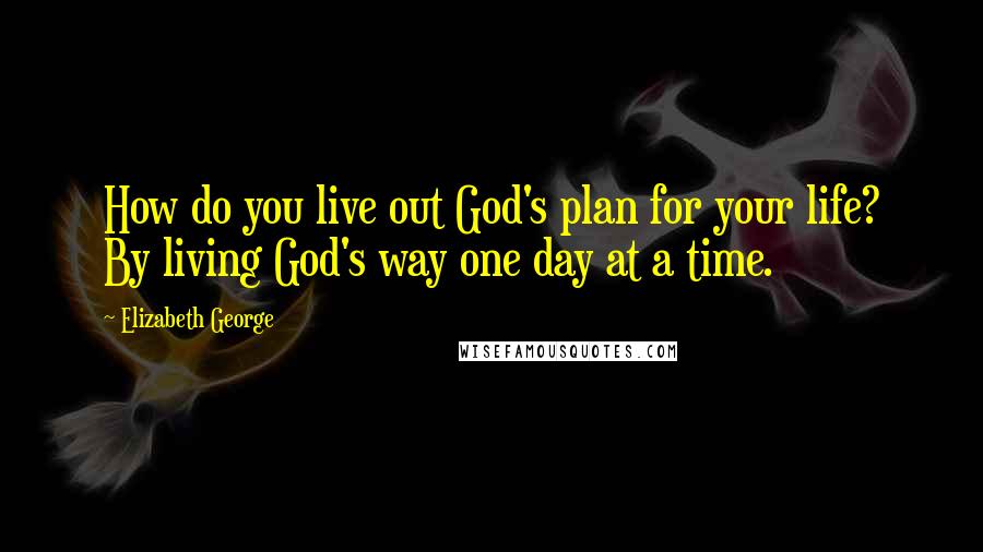 Elizabeth George Quotes: How do you live out God's plan for your life? By living God's way one day at a time.