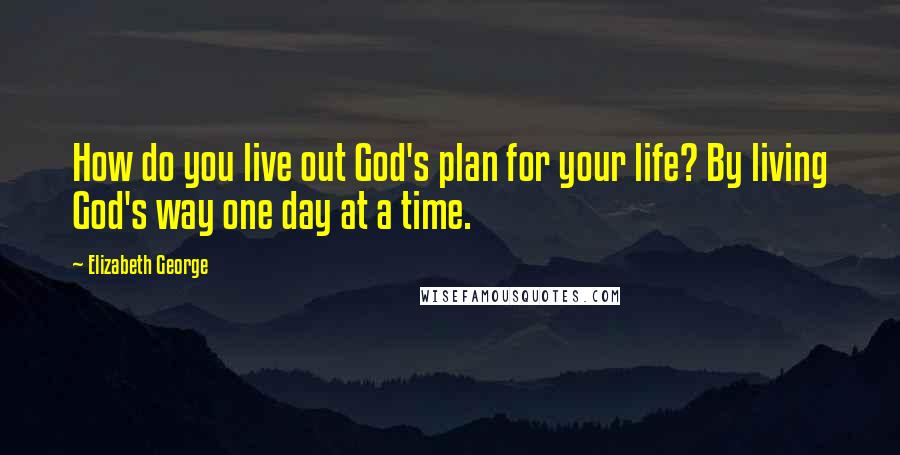 Elizabeth George Quotes: How do you live out God's plan for your life? By living God's way one day at a time.
