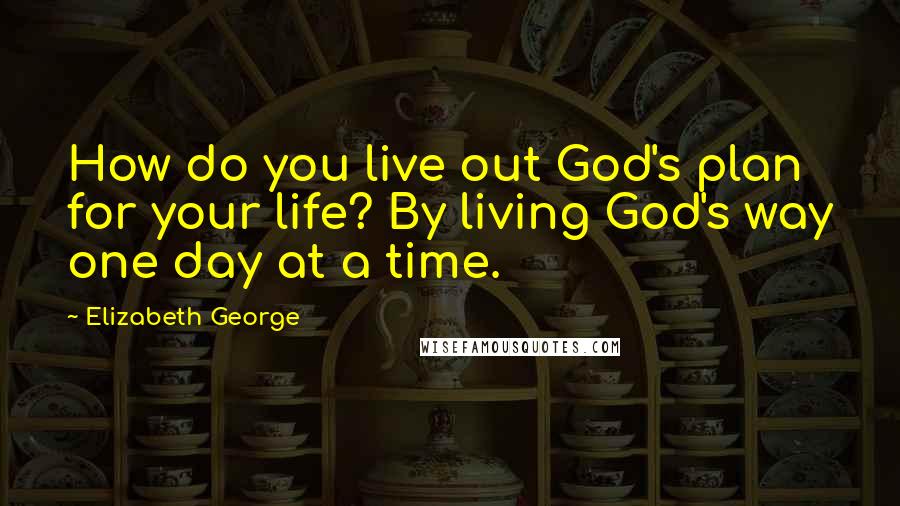 Elizabeth George Quotes: How do you live out God's plan for your life? By living God's way one day at a time.