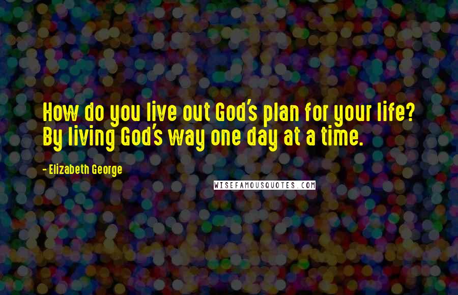 Elizabeth George Quotes: How do you live out God's plan for your life? By living God's way one day at a time.