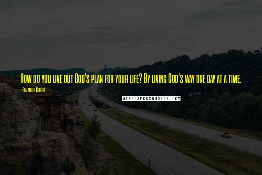 Elizabeth George Quotes: How do you live out God's plan for your life? By living God's way one day at a time.