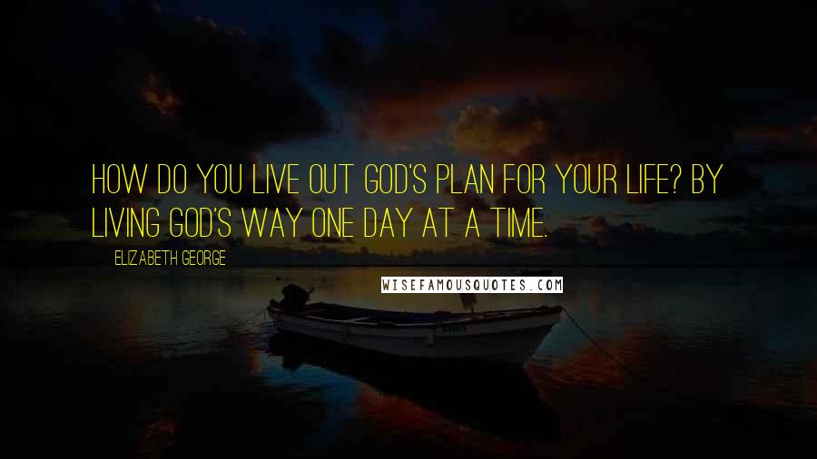 Elizabeth George Quotes: How do you live out God's plan for your life? By living God's way one day at a time.