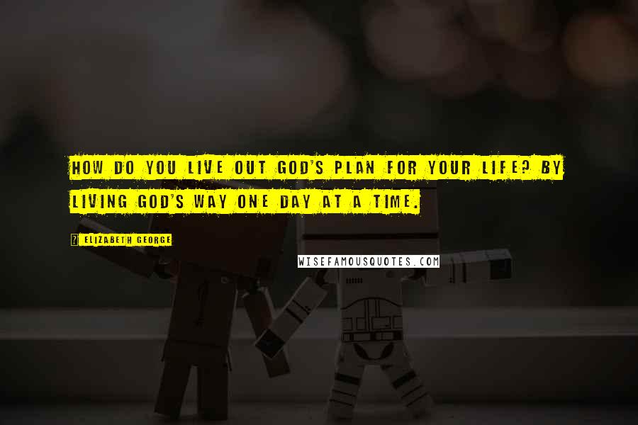 Elizabeth George Quotes: How do you live out God's plan for your life? By living God's way one day at a time.