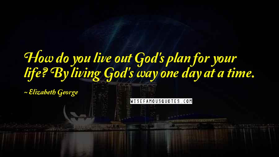 Elizabeth George Quotes: How do you live out God's plan for your life? By living God's way one day at a time.