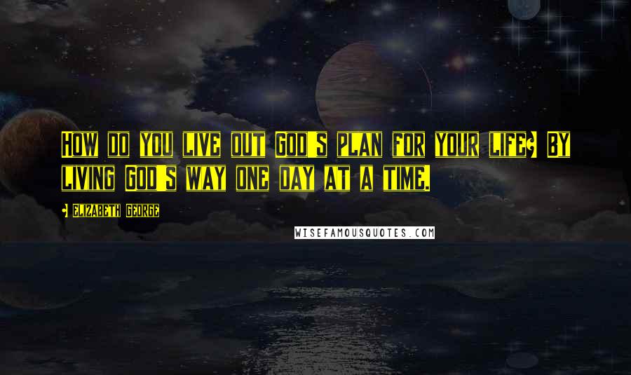 Elizabeth George Quotes: How do you live out God's plan for your life? By living God's way one day at a time.