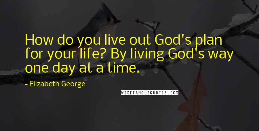 Elizabeth George Quotes: How do you live out God's plan for your life? By living God's way one day at a time.