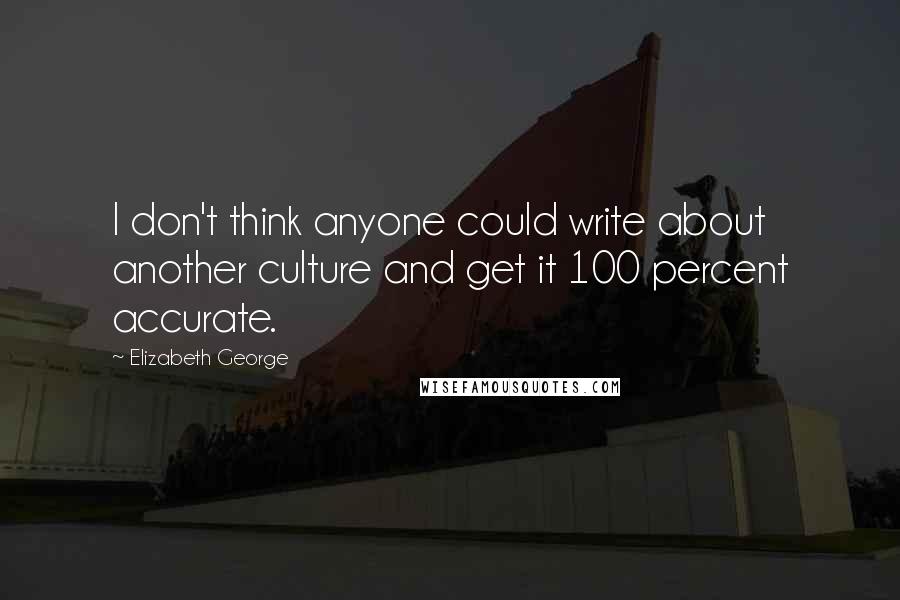 Elizabeth George Quotes: I don't think anyone could write about another culture and get it 100 percent accurate.