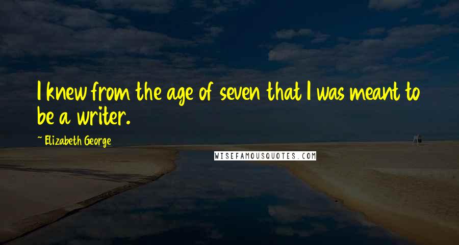 Elizabeth George Quotes: I knew from the age of seven that I was meant to be a writer.