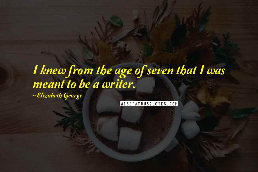 Elizabeth George Quotes: I knew from the age of seven that I was meant to be a writer.