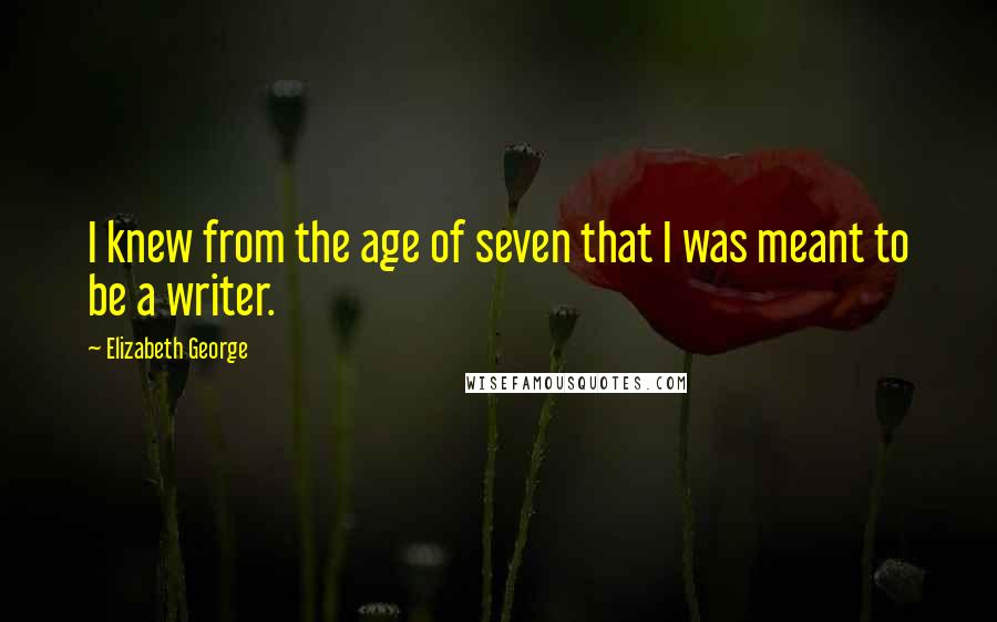 Elizabeth George Quotes: I knew from the age of seven that I was meant to be a writer.