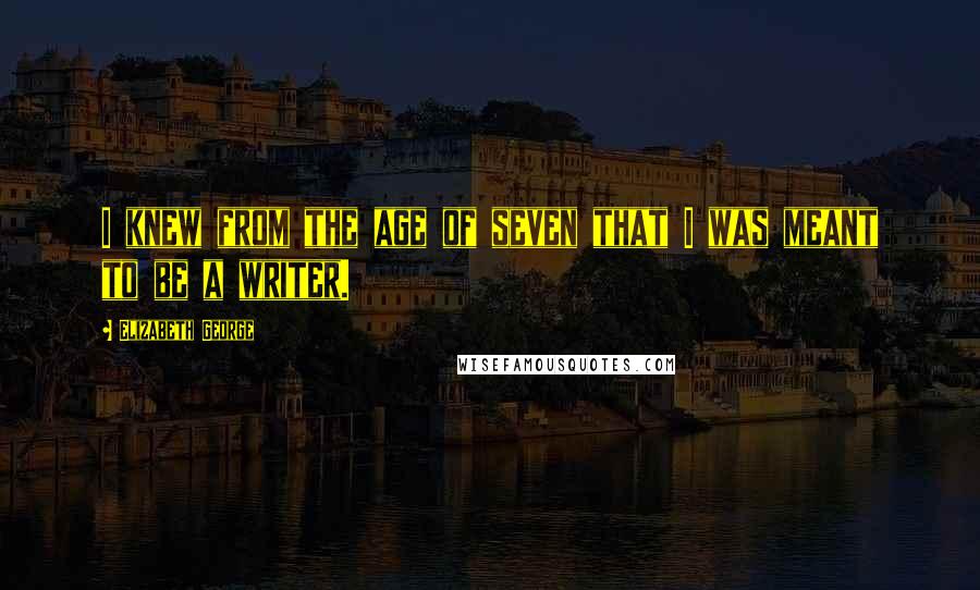 Elizabeth George Quotes: I knew from the age of seven that I was meant to be a writer.