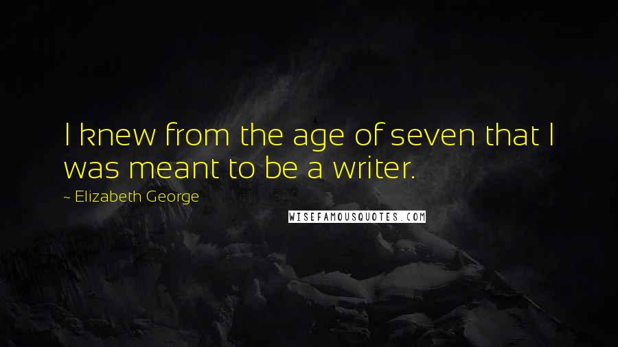 Elizabeth George Quotes: I knew from the age of seven that I was meant to be a writer.