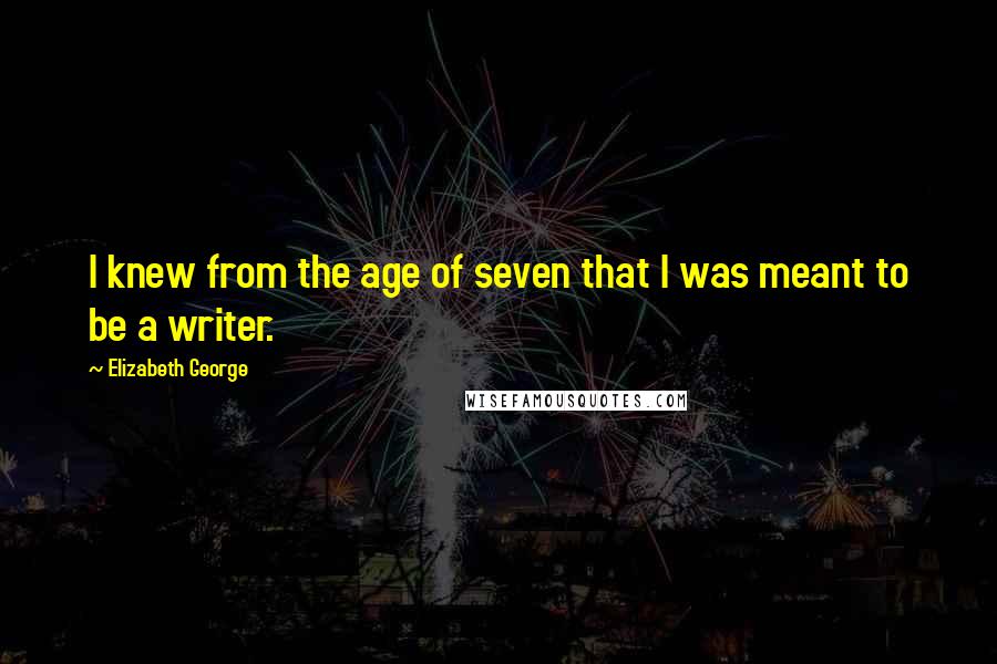 Elizabeth George Quotes: I knew from the age of seven that I was meant to be a writer.