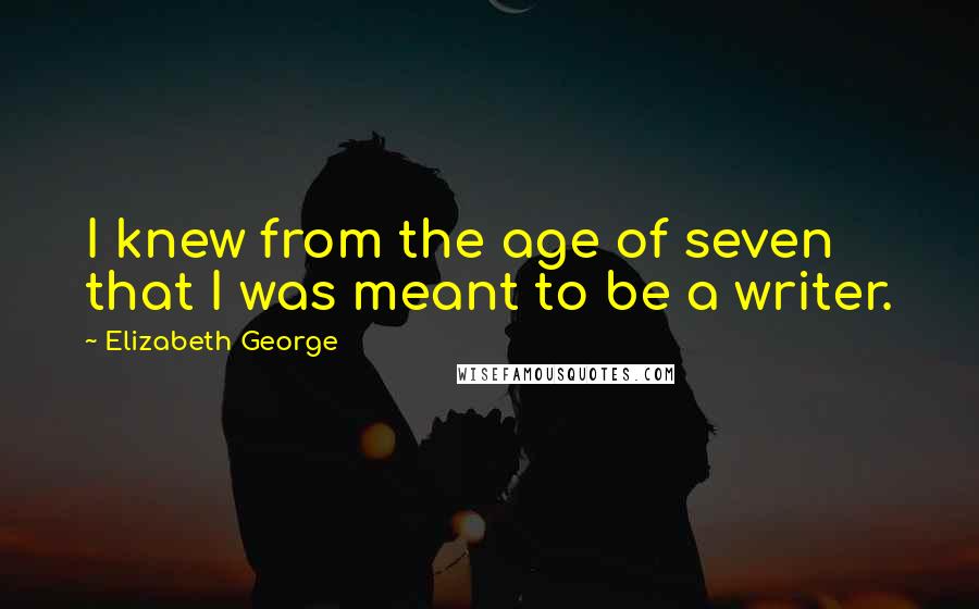 Elizabeth George Quotes: I knew from the age of seven that I was meant to be a writer.