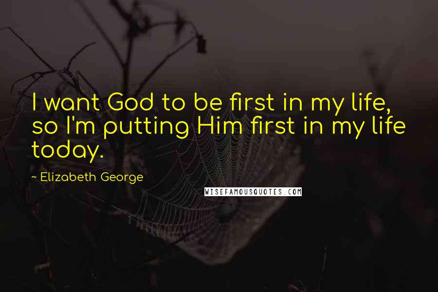 Elizabeth George Quotes: I want God to be first in my life, so I'm putting Him first in my life today.