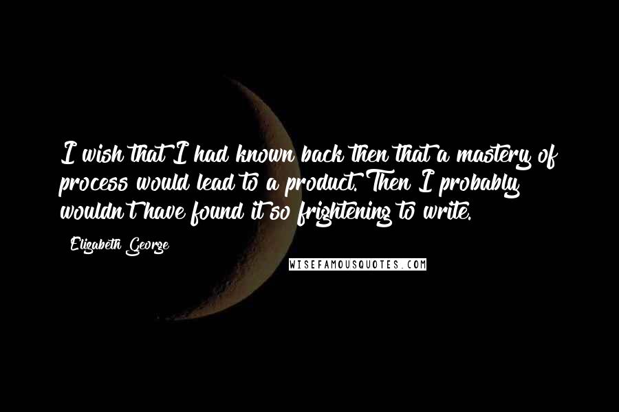 Elizabeth George Quotes: I wish that I had known back then that a mastery of process would lead to a product. Then I probably wouldn't have found it so frightening to write.