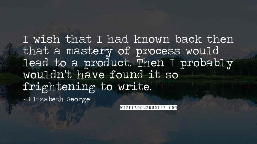 Elizabeth George Quotes: I wish that I had known back then that a mastery of process would lead to a product. Then I probably wouldn't have found it so frightening to write.