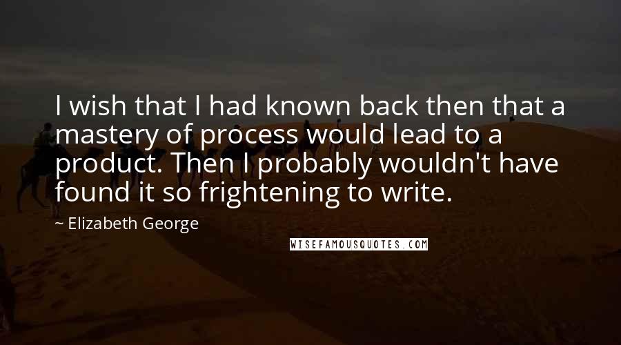 Elizabeth George Quotes: I wish that I had known back then that a mastery of process would lead to a product. Then I probably wouldn't have found it so frightening to write.