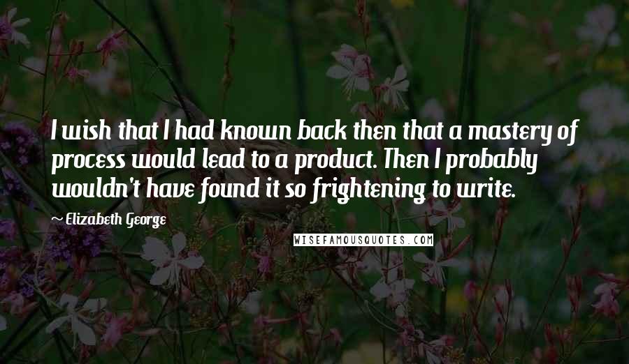 Elizabeth George Quotes: I wish that I had known back then that a mastery of process would lead to a product. Then I probably wouldn't have found it so frightening to write.