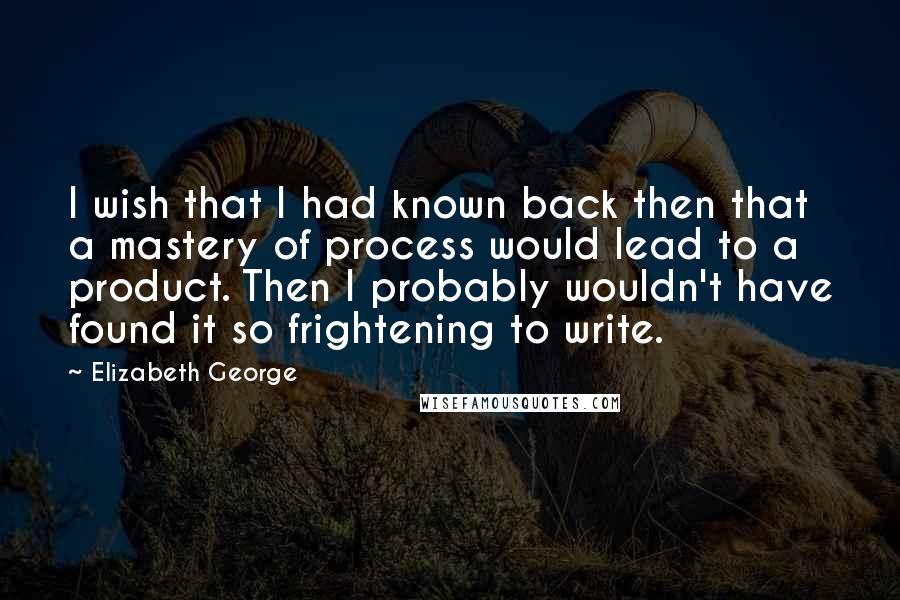 Elizabeth George Quotes: I wish that I had known back then that a mastery of process would lead to a product. Then I probably wouldn't have found it so frightening to write.