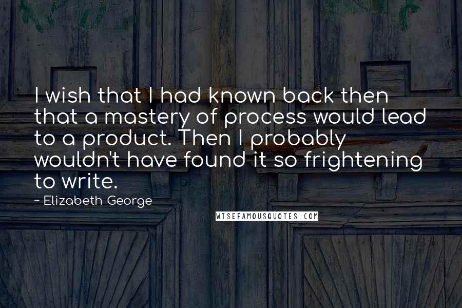 Elizabeth George Quotes: I wish that I had known back then that a mastery of process would lead to a product. Then I probably wouldn't have found it so frightening to write.