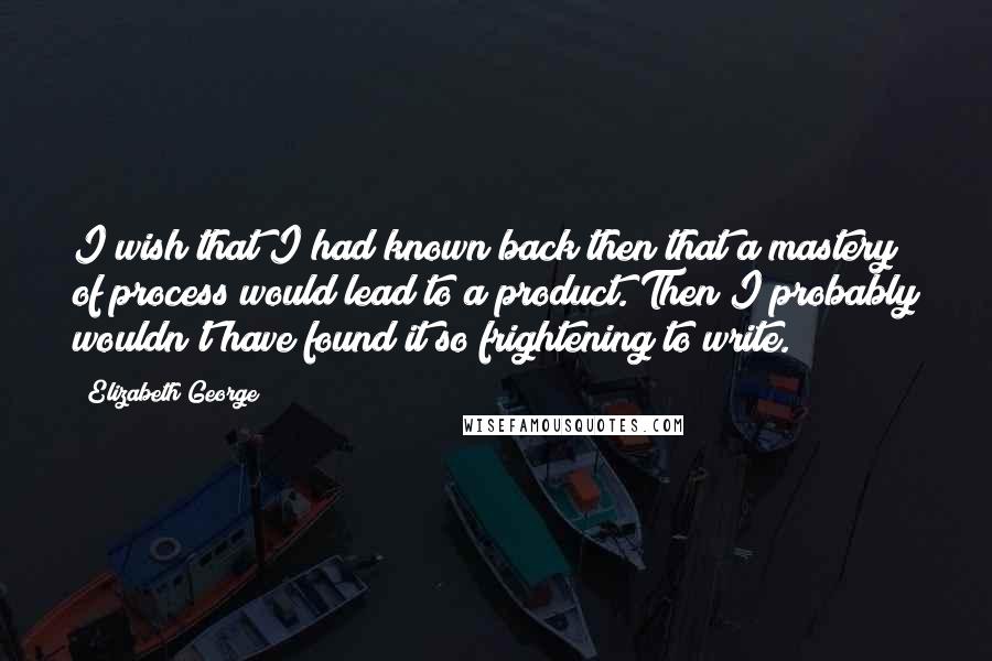 Elizabeth George Quotes: I wish that I had known back then that a mastery of process would lead to a product. Then I probably wouldn't have found it so frightening to write.