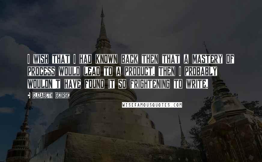 Elizabeth George Quotes: I wish that I had known back then that a mastery of process would lead to a product. Then I probably wouldn't have found it so frightening to write.