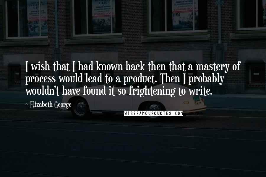 Elizabeth George Quotes: I wish that I had known back then that a mastery of process would lead to a product. Then I probably wouldn't have found it so frightening to write.