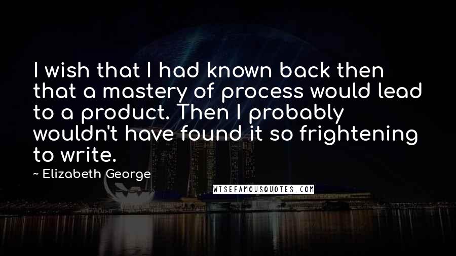 Elizabeth George Quotes: I wish that I had known back then that a mastery of process would lead to a product. Then I probably wouldn't have found it so frightening to write.