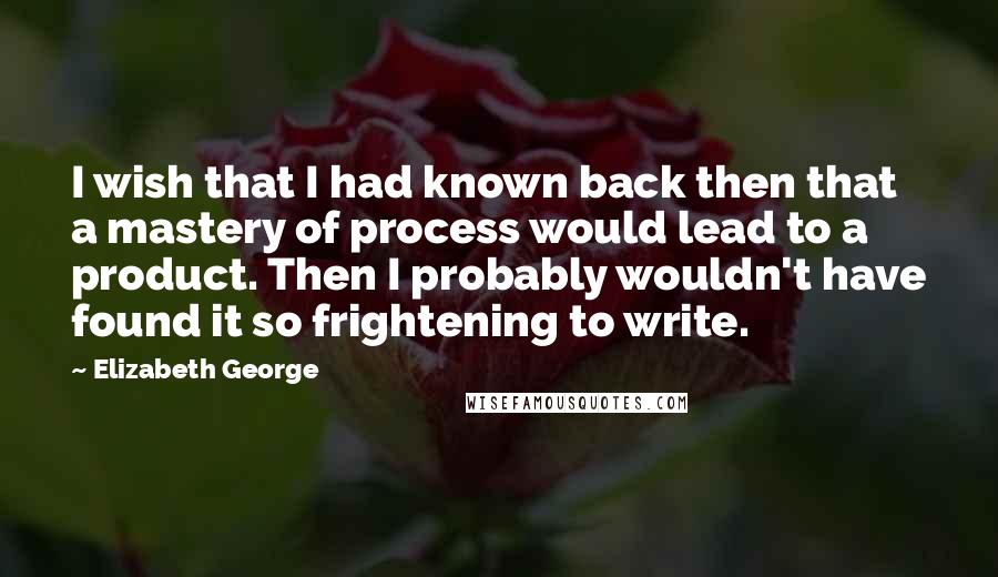 Elizabeth George Quotes: I wish that I had known back then that a mastery of process would lead to a product. Then I probably wouldn't have found it so frightening to write.